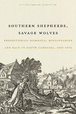 Southern Shepherds, Savage Wolves: Presbyterian Domestic Missionaries and Race in South Carolina, 1802-1874 - Otis Westbrook Pickett Sr. - cover