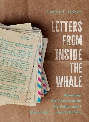 Letters from Inside the Whale: Resuming the Conversation My Father and I Never Had . . . about His War - Lasley F Gober - cover