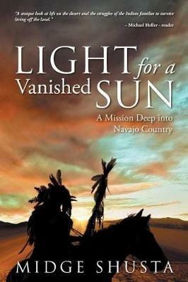 Light for a Vanished Sun: A Mission Deep into Navajo Country - Midge Shusta - cover