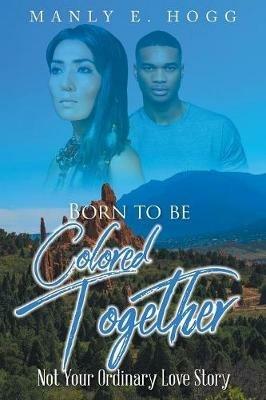 Born to be Colored Together: Not Your Ordinary Love Story - Manly E Hogg - cover