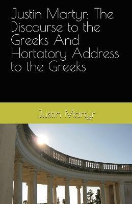 Justin Martyr: The Discourse to the Greeks and the Hortatory Address to the Greeks - Justin Martyr - cover