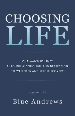 Choosing Life: One man's journey through alcoholism and depression to wellness and self-discovery - Blue Andrews - cover