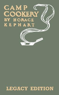 Camp Cookery (Legacy Edition): The Classic Manual on Outdoor Kitchens, Camping Recipes, and Cooking Techniques with Game, Fish, and other Vittles on the Fire - Horace Kephart - cover