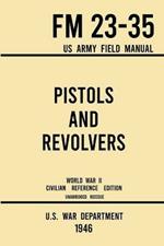 Pistols and Revolvers - FM 23-35 US Army Field Manual (1946 World War II Civilian Reference Edition): Unabridged Technical Manual On Vintage and Collectible Side and Handheld Firearms from the Wartime Era