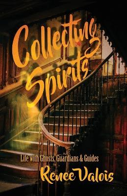 Collecting Spirits: Life with Ghosts, Guardians & Guides - Renee Valois - cover