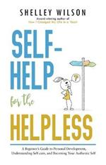 Self-Help for the Helpless: A Beginner's Guide to Personal Development, Understanding Self-care, and Becoming Your Authentic Self