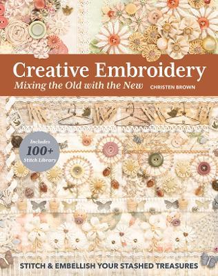 Creative Embroidery, Mixing the Old with the New: Stitch & Embellish Your Stashed Treasures - Christen Brown - cover