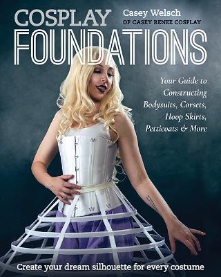 Cosplay Foundations: Your Guide to Constructing Bodysuits, Corsets, Hoop Skirts, Petticoats & More - Casey Welsch - cover