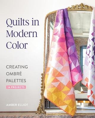 Quilts in Modern Color: Creating Ombré Palettes - Amber Elliot - cover