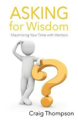 Asking for Wisdom: Maximizing Your Time with Mentors - Craig Thompson - cover