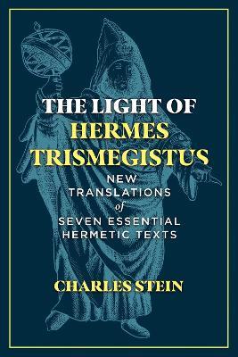 The Light of Hermes Trismegistus: New Translations of Seven Essential Hermetic Texts - Charles Stein - cover