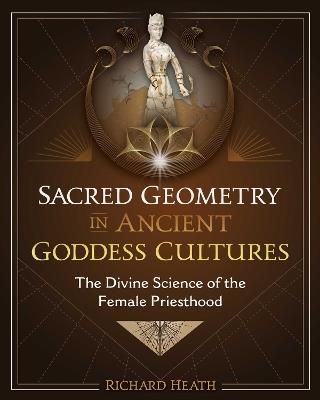 Sacred Geometry in Ancient Goddess Cultures: The Divine Science of the Female Priesthood - Richard Heath - cover