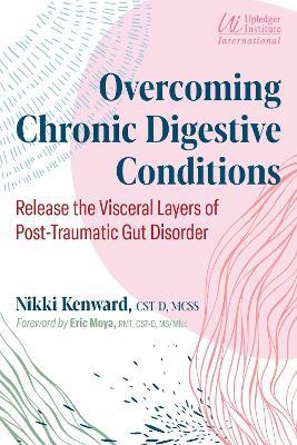 Overcoming Chronic Digestive Conditions: Release the Visceral Layers of Post-Traumatic Gut Disorder - Nikki Kenward - cover