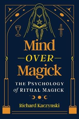 Mind over Magick: The Psychology of Ritual Magick - Richard Kaczynski - cover