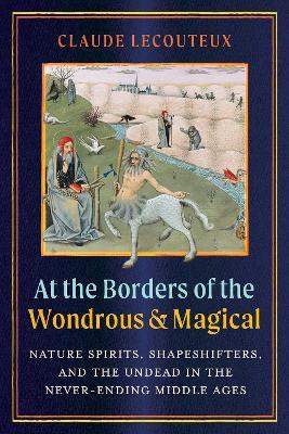 At the Borders of the Wondrous and Magical: Nature Spirits, Shapeshifters, and the Undead in the Never-Ending Middle Ages - Claude Lecouteux - cover