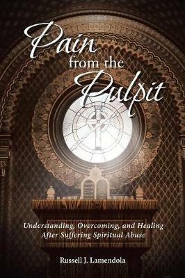Pain from the Pulpit: Understanding, Overcoming, and Healing After Suffering Spiritual Abuse - Russell J Lamendola - cover