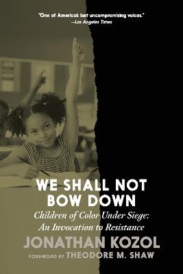 We Shall Not Bow Down: Children of Color Under Siege: An Invocation to Resistance - Jonathan Kozol - cover