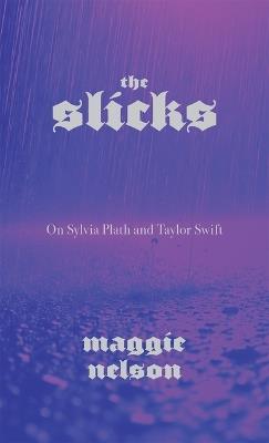 The Slicks: On Sylvia Plath and Taylor Swift - Maggie Nelson - cover