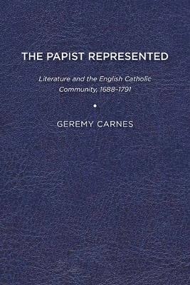 The Papist Represented: Literature and the English Catholic Community, 1688-1791 - Geremy Carnes - cover