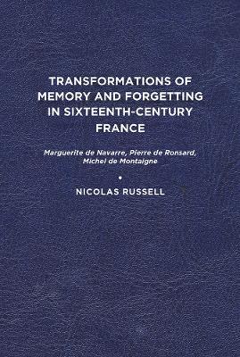 Transformations of Memory and Forgetting in Sixteenth Century France: Marguerite de Navarre, Pierre de Ronsard, Michel de Montaigne - Nicolas Russell - cover