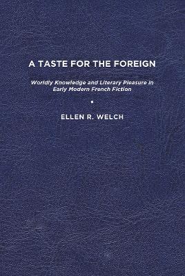 A Taste for the Foreign: Worldly Knowledge and Literary Pleasure in Early Modern French Fiction - Ellen R. Welch - cover