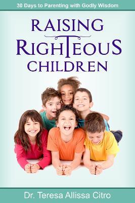 Raising Righteous Children: 30 Days to Parenting with Godly Wisdom - Teresa Citro - cover