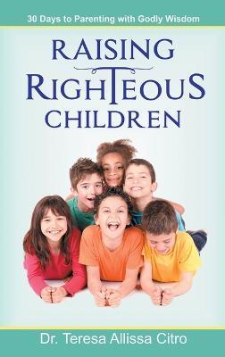 Raising Righteous Children: 30 Days to Parenting with Godly Wisdom - Teresa Citro - cover