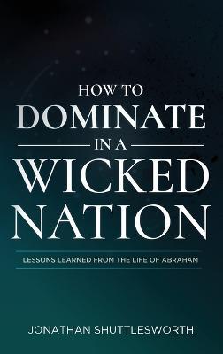 How to Dominate in a Wicked Nation: Lessons Learned From the Life of Abraham - Jonathan Shuttlesworth - cover
