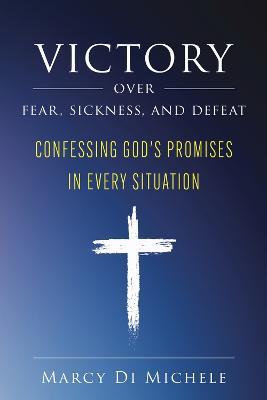 Victory Over Fear, Sickness, and Defeat: Confessing God's Promises in Every Situation - Marcy Di Michele - cover