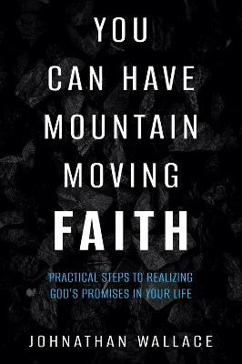 You Can Have Mountain Moving Faith: Practical Steps to Realizing God's Promises in Your Life - Johnathan Wallace - cover