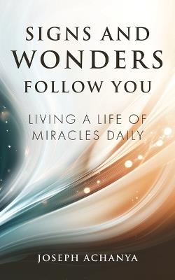 Signs and Wonders Follow You: Living a Life of Miracles Daily - Joseph Achanya - cover