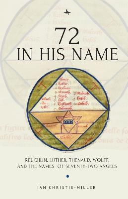72 in His Name: Reuchlin, Luther, Thenaud, Wolff and the Names of Seventy-Two Angels - Ian Christie-Miller - cover
