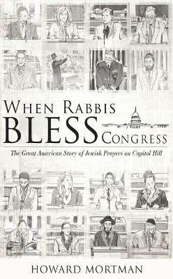 When Rabbis Bless Congress: The Great American Story of Jewish Prayers on Capitol Hill - Howard Mortman - cover