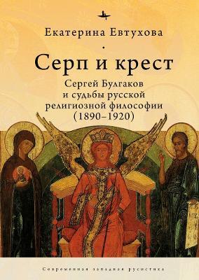 The Cross & the Sicle: Sergei Bulgakov and the Fate of Russian Religious Philosophy - Catherine Evtuhova - cover