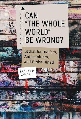 Can "The Whole World" Be Wrong?: Lethal Journalism, Antisemitism, and Global Jihad - Richard Landes - cover
