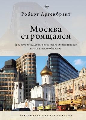 Moscow under Construction: City Building, Place-Based Protest, and Civil Society - Robert Argenbright - cover