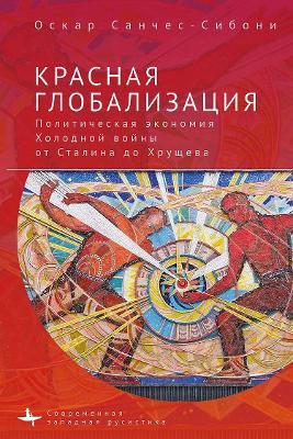 "Red Globalization.: The Political Economy of the Soviet Cold War from Stalin to Khruschev" - Oscar Sanchez-Sibony - cover