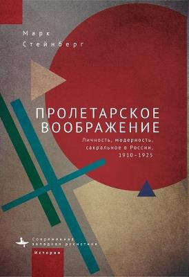 Proletarian Imagination: Self, Modernity, and the Sacred in Russia, 19101925 - Mark Steinberg - cover