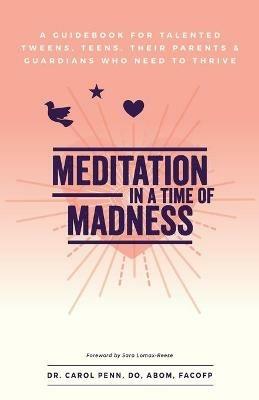 Meditation in a Time of Madness: A Guidebook for Talented Tweens, Teens, Their Parents & Guardians Who Need to Thrive - Carol Penn - cover