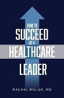 How to Succeed as a Healthcare Leader - Rachel Miller - cover