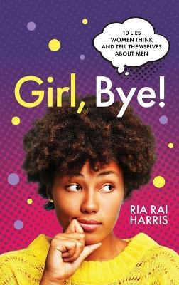 Girl, Bye!: 10 Lies Women Think and Tell Themselves About Men - Ria Rai Harris - cover