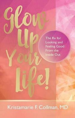 Glow Up Your Life!: The Rx for Looking and Feeling Good From the Inside Out - Collman - cover