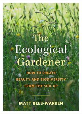The Ecological Gardener: How to Create Beauty and Biodiversity from the Soil Up - Matt Rees-Warren - cover