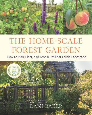 The Home-Scale Forest Garden: How to Plan, Plant, and Tend a Resilient Edible Landscape - Dani Baker - cover