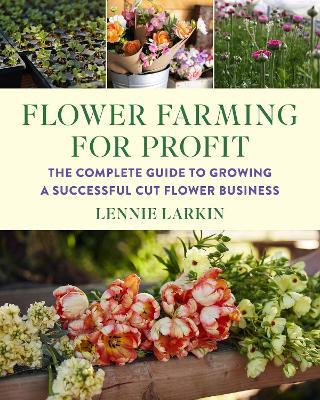 Flower Farming for Profit: The Complete Guide to Growing a Successful Cut Flower Business - Lennie Larkin - cover