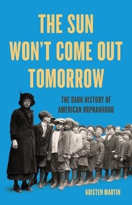 The Sun Won't Come Out Tomorrow: The Dark History of American Orphanhood - Kristen Martin - cover