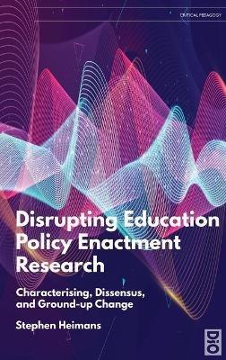 Disrupting Education Policy Enactment Research: Characterising, Dissensus and Ground-Up Change - Stephen Heimans - cover