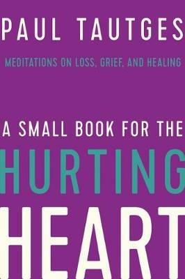 A Small Book for the Hurting Heart: Meditations on Loss, Grief, and Healing - Paul Tautges - cover