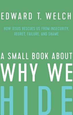 A Small Book about Why We Hide: How Jesus Rescues Us from Insecurity, Regret, Failure, and Shame - Edward T Welch - cover