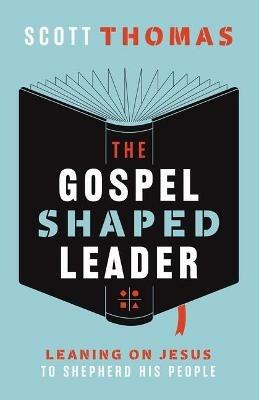 The Gospel Shaped Leader: Leaning on Jesus to Shepherd His People - Scott Thomas - cover